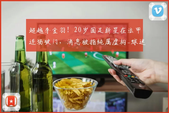超越李金羽！20岁国足新星在法甲连场破门，消息被指纯属虚构_球迷_济南_球员