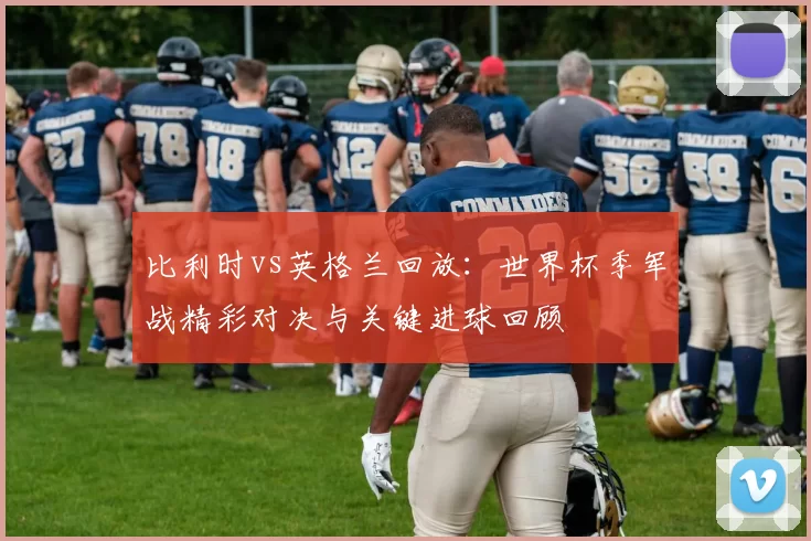 比利时vs英格兰回放：世界杯季军战精彩对决与关键进球回顾