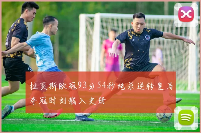 拉莫斯欧冠93分54秒绝杀逆转皇马夺冠时刻载入史册