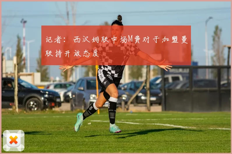 记者：西汉姆联中场M费对于加盟曼联持开放态度