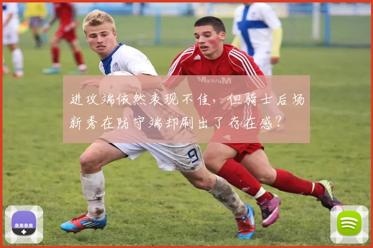 进攻端依然表现不佳，但骑士后场新秀在防守端却刷出了存在感？
