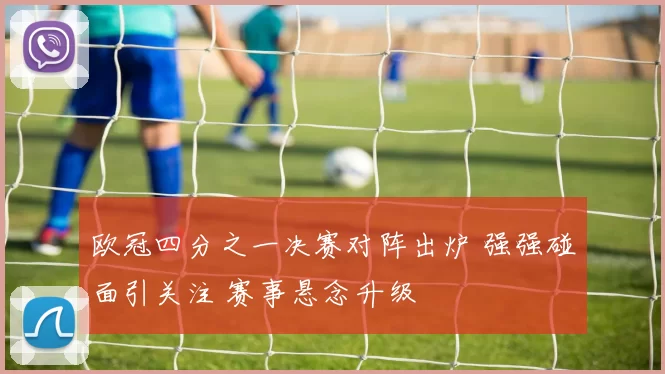 欧冠四分之一决赛对阵出炉 强强碰面引关注 赛事悬念升级