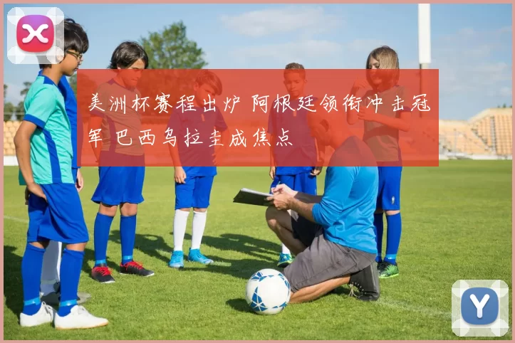 美洲杯赛程出炉 阿根廷领衔冲击冠军 巴西乌拉圭成焦点