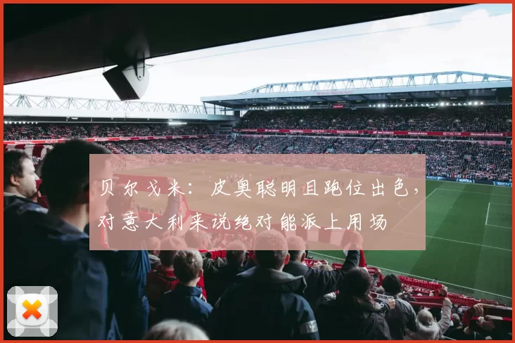 贝尔戈米：皮奥聪明且跑位出色，对意大利来说绝对能派上用场