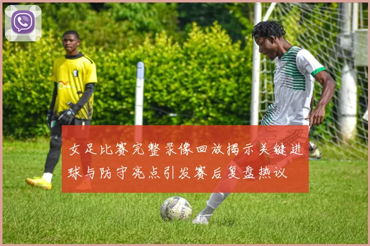 女足比赛完整录像回放揭示关键进球与防守亮点引发赛后复盘热议