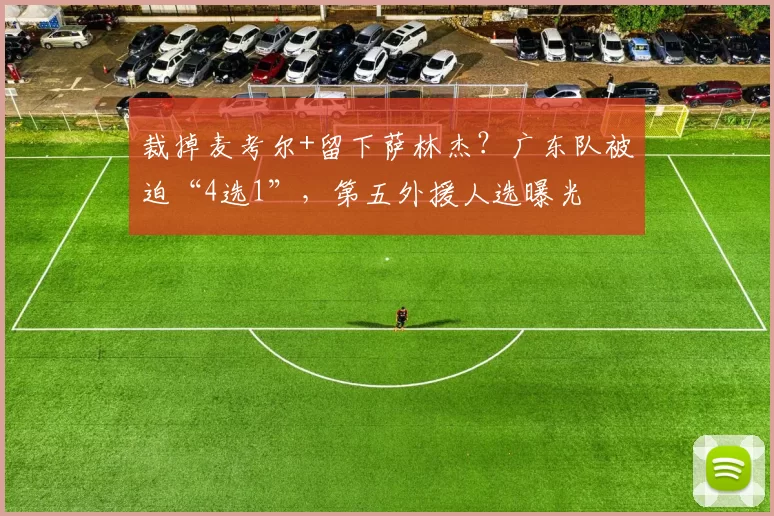 裁掉麦考尔+留下萨林杰？广东队被迫“4选1”，第五外援人选曝光