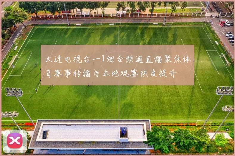 大连电视台一1综合频道直播聚焦体育赛事转播与本地观赛热度提升