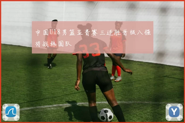 中国U18男篮亚青赛三连胜晋级八强将战韩国队