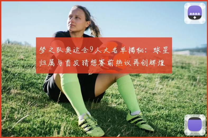 梦之队奥运会9人大名单揭秘：球星归属与首发猜想赛前热议再创辉煌