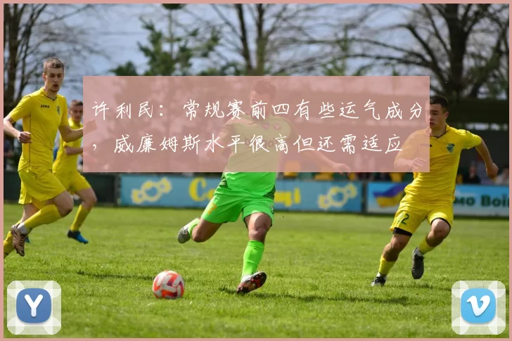 许利民：常规赛前四有些运气成分，威廉姆斯水平很高但还需适应