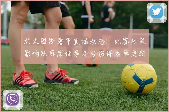 尤文图斯意甲直播动态：比赛结果影响欧冠席位争夺与伤停名单更新