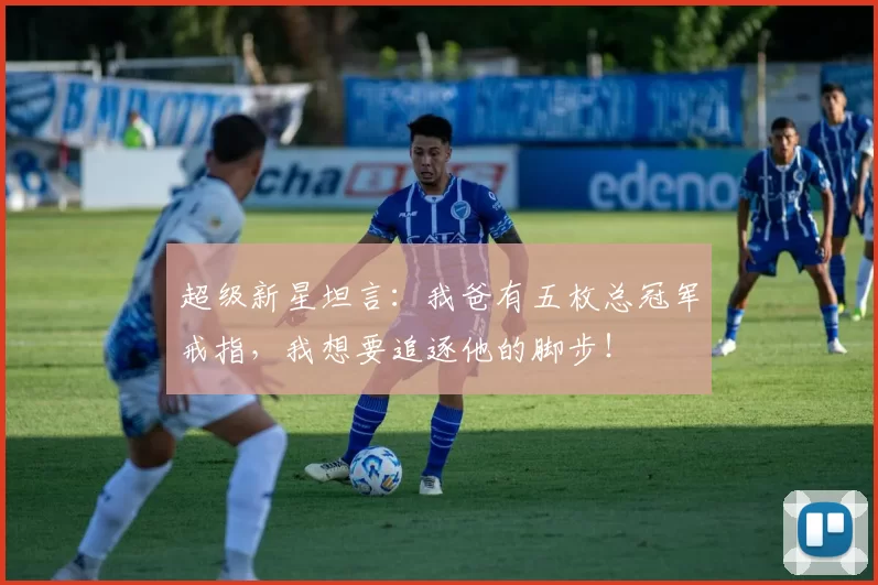 超级新星坦言：我爸有五枚总冠军戒指，我想要追逐他的脚步！