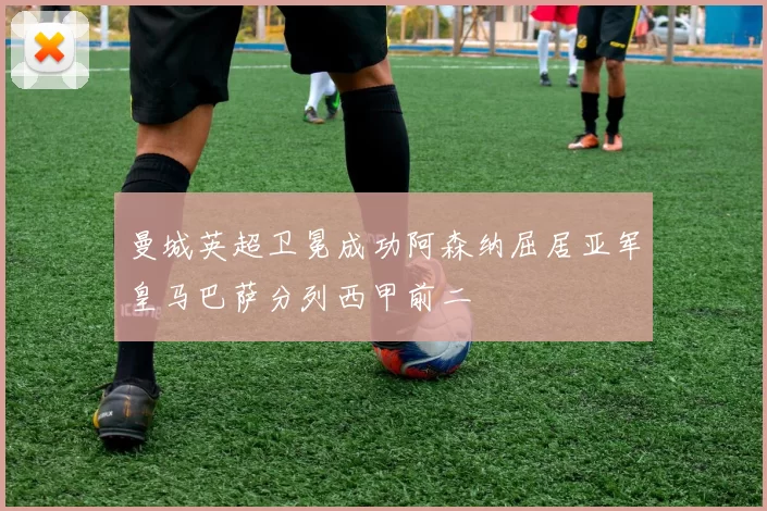 曼城英超卫冕成功阿森纳屈居亚军皇马巴萨分列西甲前二