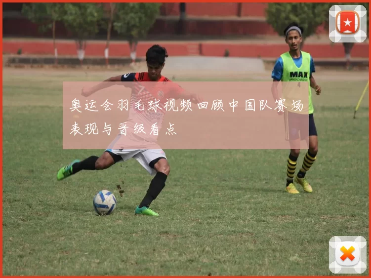 奥运会羽毛球视频回顾中国队赛场表现与晋级看点