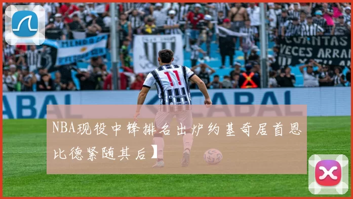 NBA现役中锋排名出炉约基奇居首恩比德紧随其后】