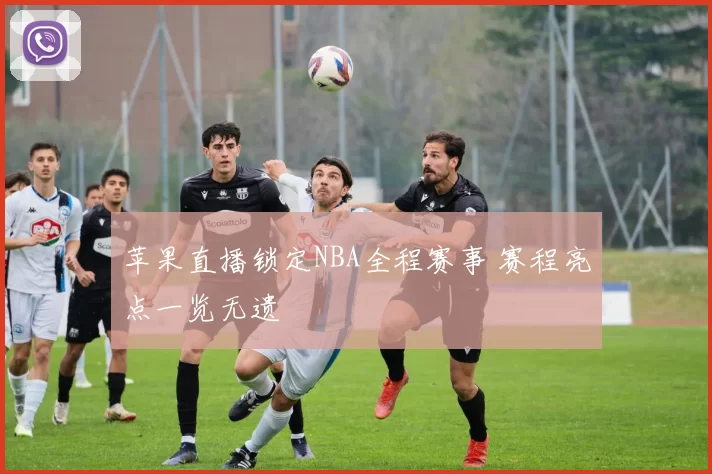 苹果直播锁定NBA全程赛事 赛程亮点一览无遗