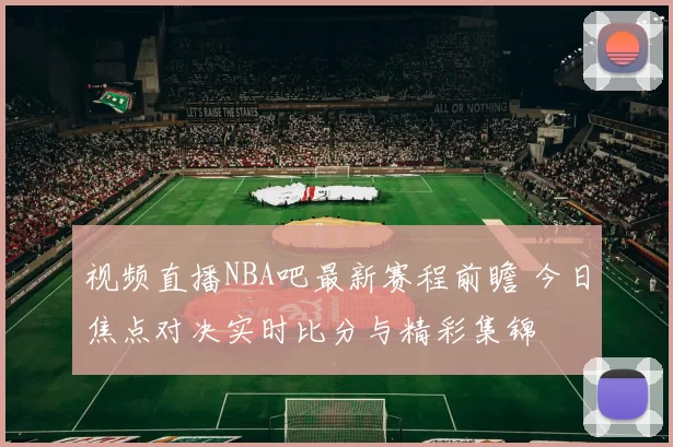视频直播NBA吧最新赛程前瞻 今日焦点对决实时比分与精彩集锦