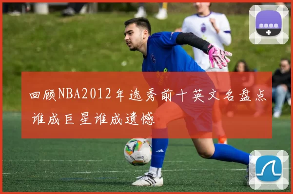 回顾NBA2012年选秀前十英文名盘点 谁成巨星谁成遗憾