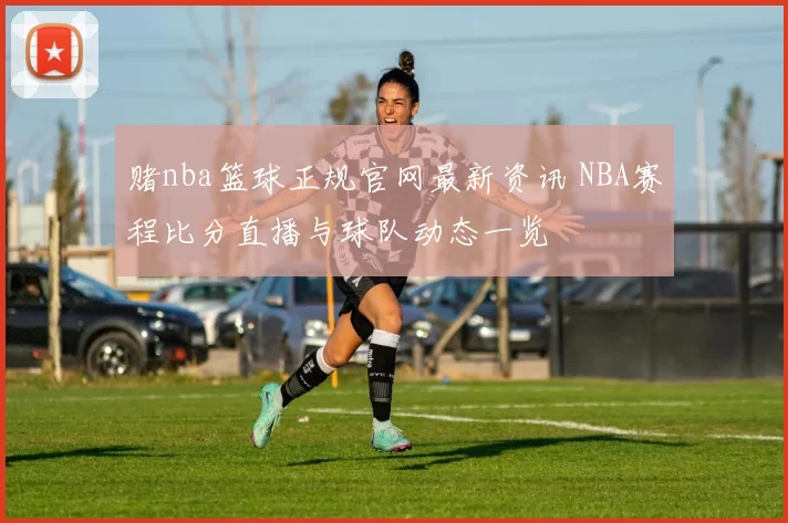 赌nba篮球正规官网最新资讯 NBA赛程比分直播与球队动态一览