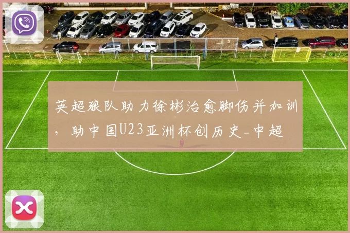 英超狼队助力徐彬治愈脚伤并加训，助中国U23亚洲杯创历史_中超
