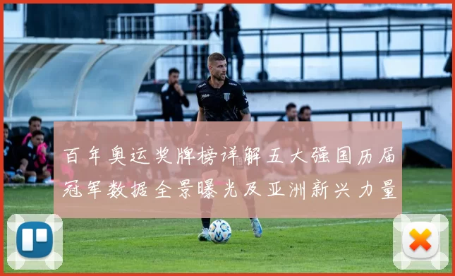百年奥运奖牌榜详解五大强国历届冠军数据全景曝光及亚洲新兴力量