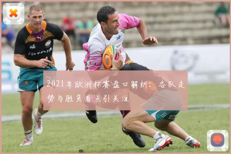 2021年欧洲杯赛盘口解析：各队走势与胜负看点引关注