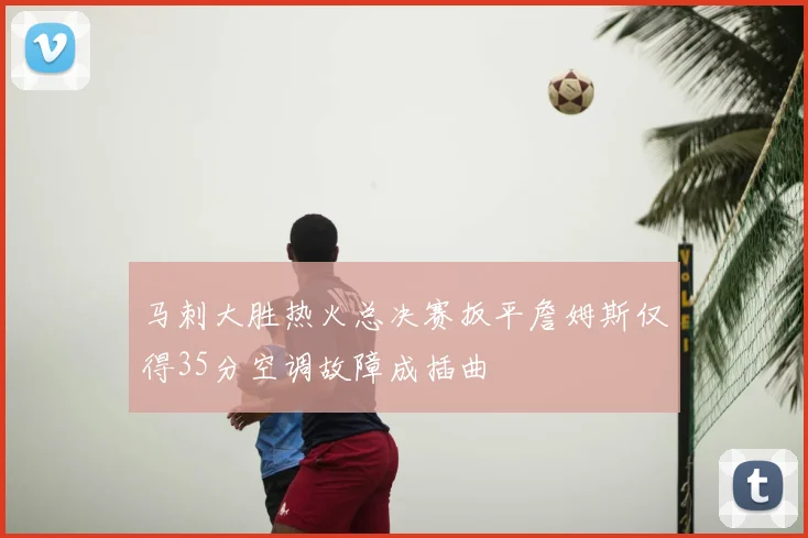 马刺大胜热火总决赛扳平詹姆斯仅得35分空调故障成插曲