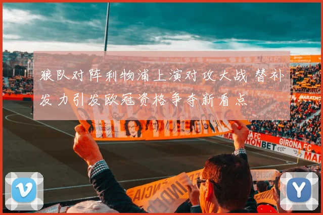 狼队对阵利物浦上演对攻大战 替补发力引发欧冠资格争夺新看点