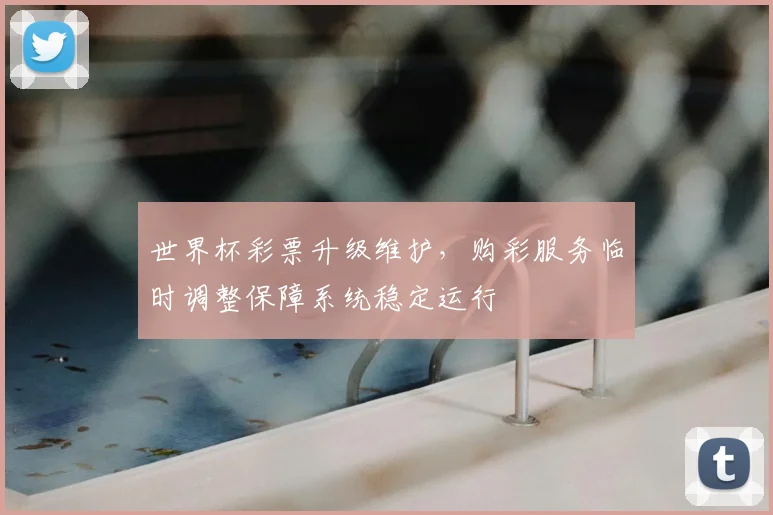 世界杯彩票升级维护，购彩服务临时调整保障系统稳定运行