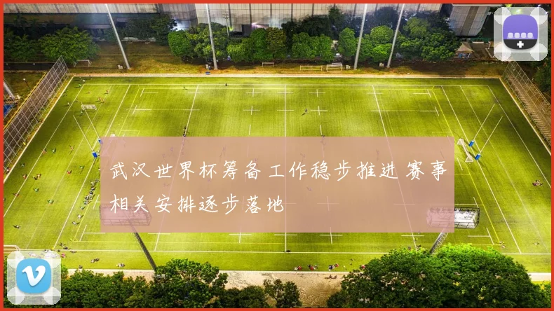 武汉世界杯筹备工作稳步推进 赛事相关安排逐步落地