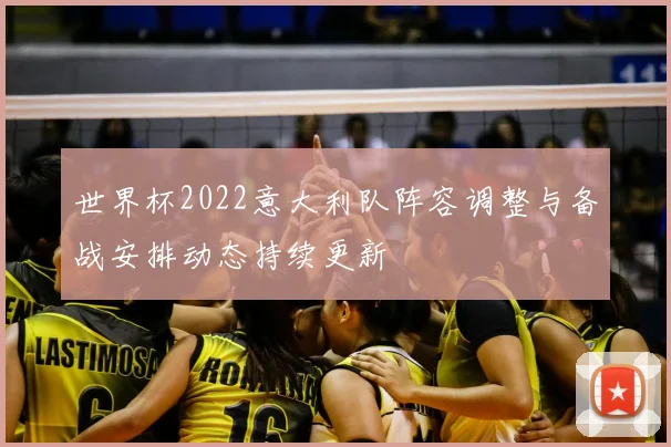 世界杯2022意大利队阵容调整与备战安排动态持续更新
