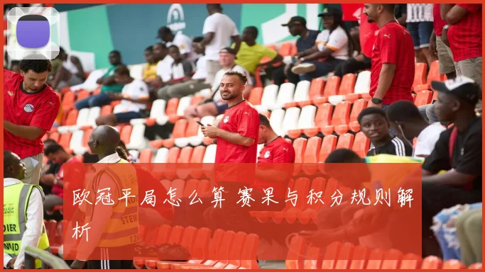 欧冠平局怎么算 赛果与积分规则解析