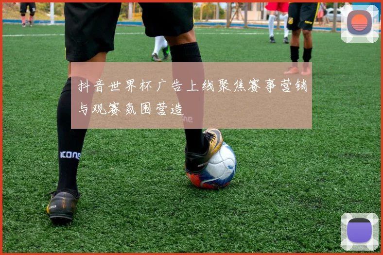 抖音世界杯广告上线聚焦赛事营销与观赛氛围营造