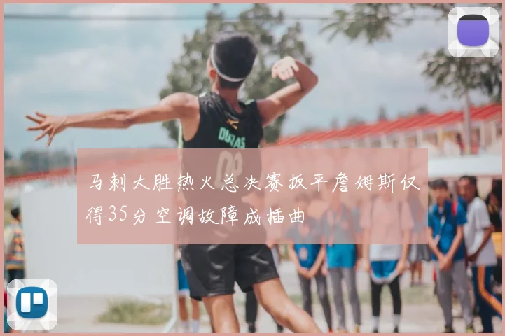 马刺大胜热火总决赛扳平詹姆斯仅得35分空调故障成插曲