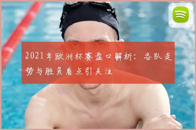 2021年欧洲杯赛盘口解析：各队走势与胜负看点引关注