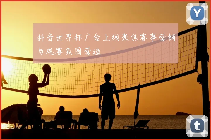 抖音世界杯广告上线聚焦赛事营销与观赛氛围营造
