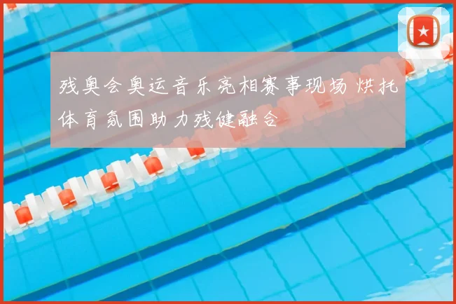 残奥会奥运音乐亮相赛事现场 烘托体育氛围助力残健融合