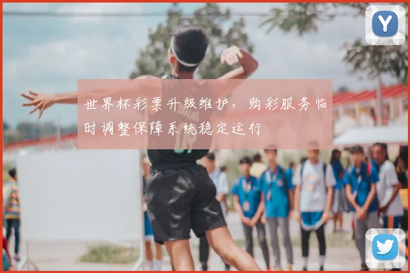 世界杯彩票升级维护，购彩服务临时调整保障系统稳定运行