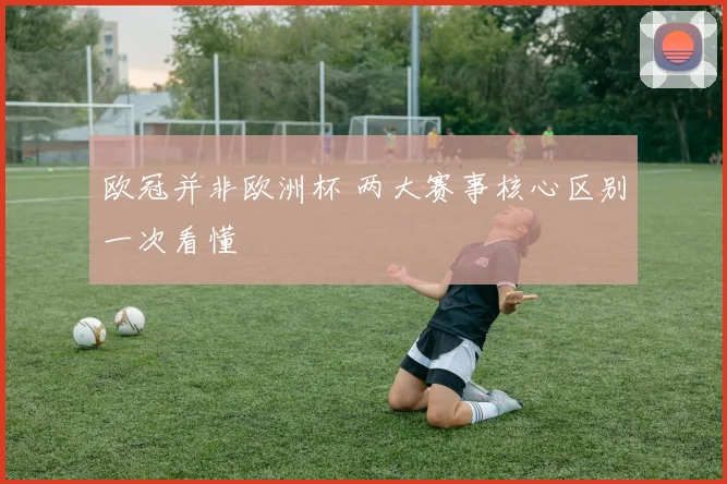 欧冠并非欧洲杯 两大赛事核心区别一次看懂