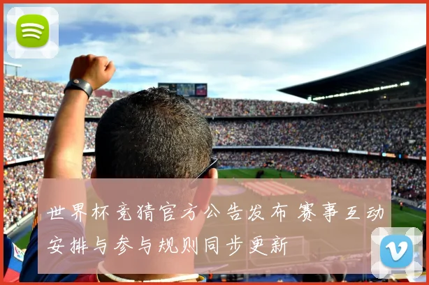 世界杯竞猜官方公告发布 赛事互动安排与参与规则同步更新