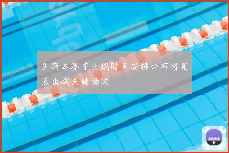 罗斯本赛季出战时间安排公布将重点出战关键场次