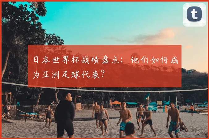 日本世界杯战绩盘点:他们如何成为亚洲足球代表?