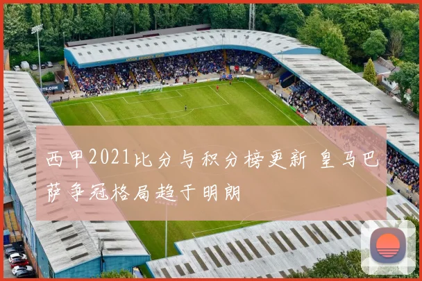 西甲2021比分与积分榜更新 皇马巴萨争冠格局趋于明朗