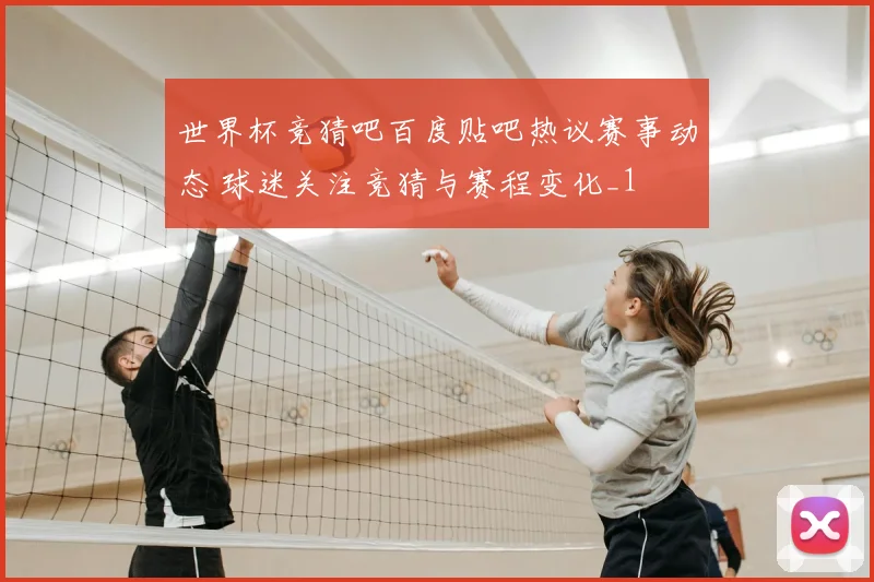 世界杯竞猜吧百度贴吧热议赛事动态 球迷关注竞猜与赛程变化_1