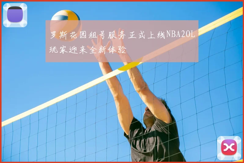 罗斯花园租号服务正式上线NBA2OL玩家迎来全新体验