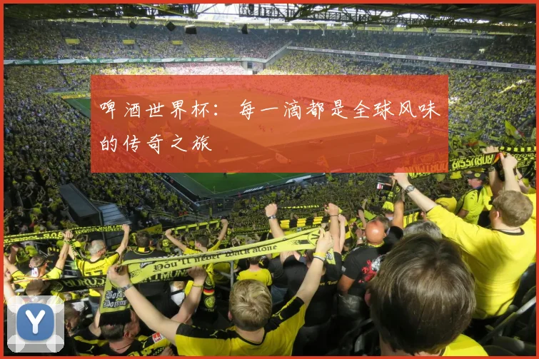 啤酒世界杯:每一滴都是全球风味的传奇之旅