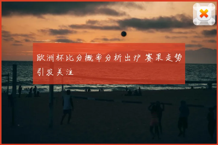 欧洲杯比分概率分析出炉 赛果走势引发关注