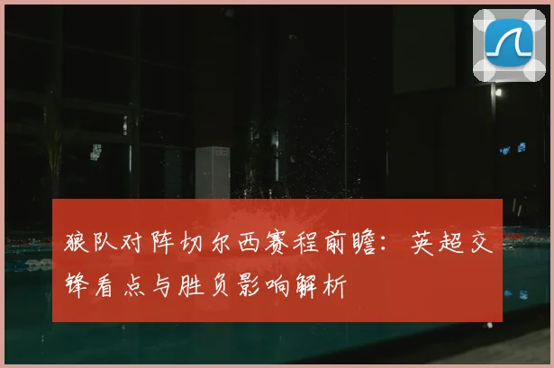 狼队对阵切尔西赛程前瞻：英超交锋看点与胜负影响解析