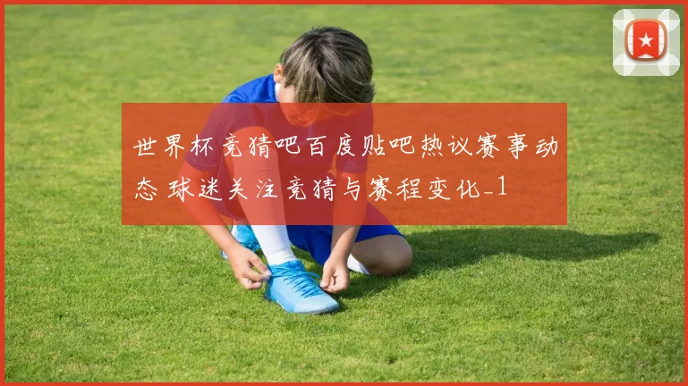 世界杯竞猜吧百度贴吧热议赛事动态 球迷关注竞猜与赛程变化_1