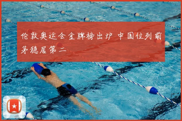 伦敦奥运会金牌榜出炉 中国位列前茅稳居第二
